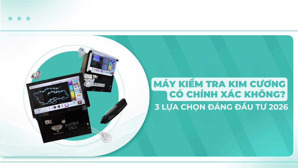 Máy kiểm tra kim cương có chính xác không? So sánh 3 lựa chọn cho tiệm vàng 2026